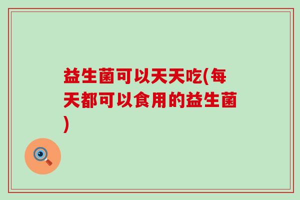 益生菌可以天天吃(每天都可以食用的益生菌)