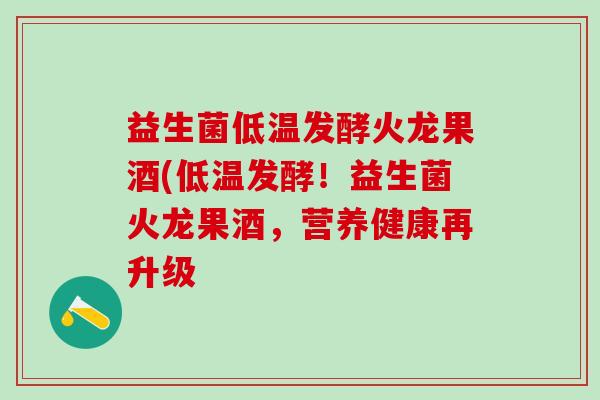益生菌低温发酵火龙果酒(低温发酵！益生菌火龙果酒，营养健康再升级