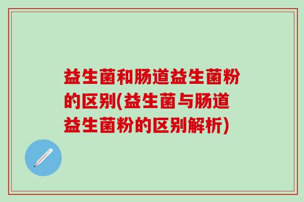 益生菌和肠道益生菌粉的区别(益生菌与肠道益生菌粉的区别解析)