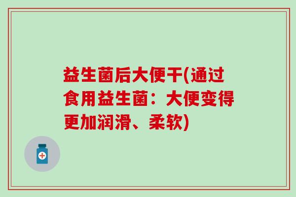 益生菌后大便干(通过食用益生菌：大便变得更加润滑、柔软)