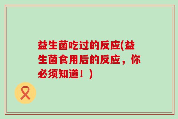 益生菌吃过的反应(益生菌食用后的反应，你必须知道！)