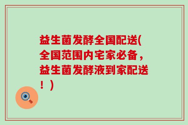 益生菌发酵全国配送(全国范围内宅家必备，益生菌发酵液到家配送！)