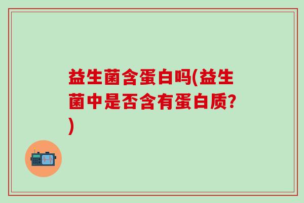 益生菌含蛋白吗(益生菌中是否含有蛋白质？)