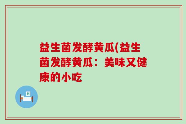 益生菌发酵黄瓜(益生菌发酵黄瓜：美味又健康的小吃