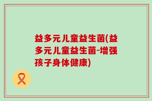 益多元儿童益生菌(益多元儿童益生菌-增强孩子身体健康)