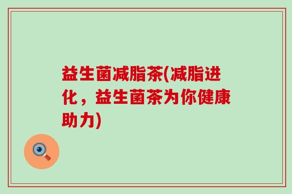 益生菌减脂茶(减脂进化，益生菌茶为你健康助力)