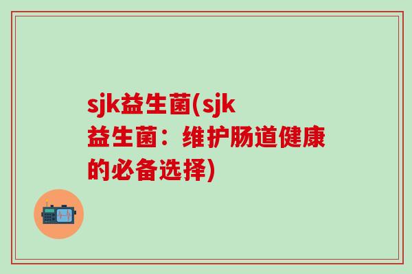sjk益生菌(sjk益生菌：维护肠道健康的必备选择)