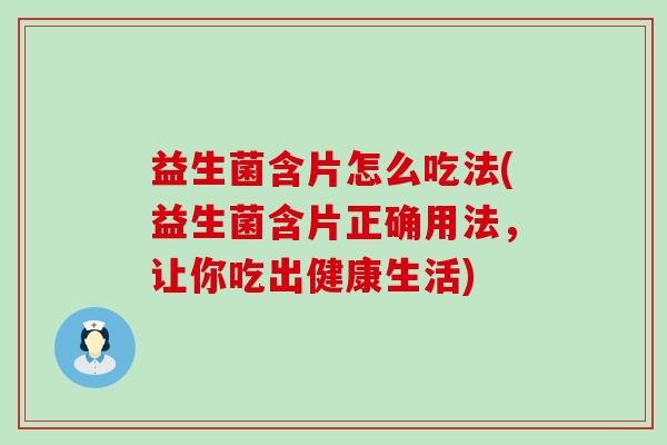 益生菌含片怎么吃法(益生菌含片正确用法，让你吃出健康生活)