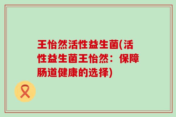 王怡然活性益生菌(活性益生菌王怡然：保障肠道健康的选择)