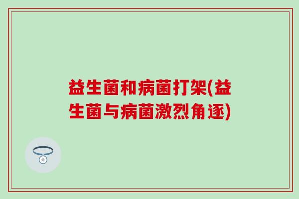 益生菌和菌打架(益生菌与菌激烈角逐)