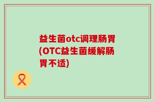 益生菌otc调理肠胃(OTC益生菌缓解肠胃不适)