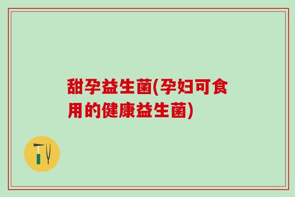 甜孕益生菌(孕妇可食用的健康益生菌)