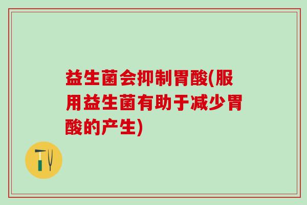 益生菌会抑制胃酸(服用益生菌有助于减少胃酸的产生)