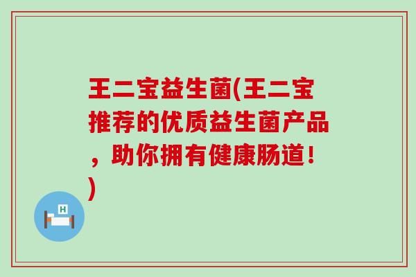 王二宝益生菌(王二宝推荐的优质益生菌产品，助你拥有健康肠道！)