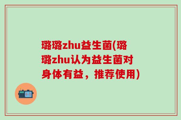 璐璐zhu益生菌(璐璐zhu认为益生菌对身体有益，推荐使用)