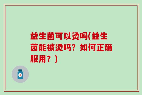 益生菌可以烫吗(益生菌能被烫吗？如何正确服用？)