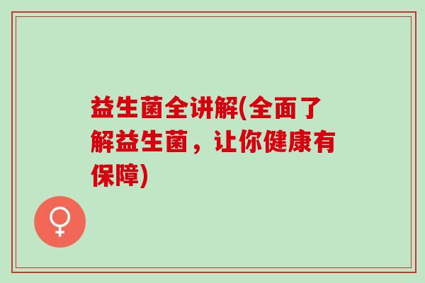 益生菌全讲解(全面了解益生菌,让你健康有保障) 益生菌全讲解(全面了解益生菌,让你健康有保障)