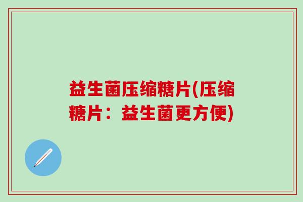 益生菌压缩糖片(压缩糖片:益生菌更方便) 益生菌压缩糖片(压缩糖片:益生菌更方便)
