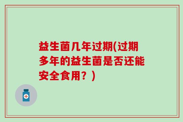 益生菌几年过期(过期多年的益生菌是否还能安全食用？)