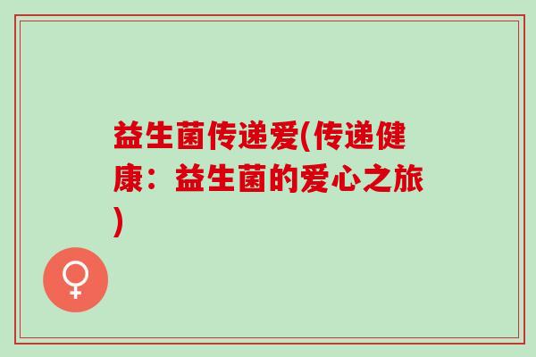 益生菌传递爱(传递健康：益生菌的爱心之旅)