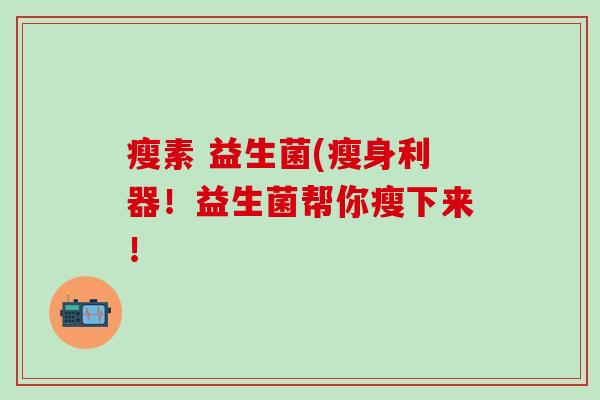 瘦素 益生菌(瘦身利器！益生菌帮你瘦下来！