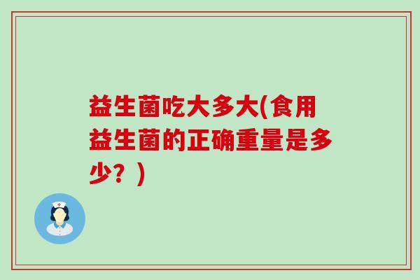 益生菌吃大多大(食用益生菌的正确重量是多少？)