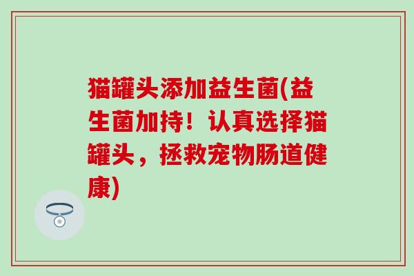 猫罐头添加益生菌(益生菌加持!认真选择猫罐头,拯救宠物肠道健康) 猫罐头添加益生菌(益生菌加持!认真选择猫罐头,拯救宠物肠道健康)