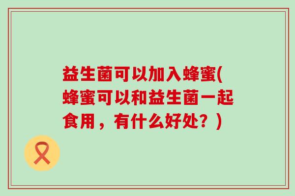 益生菌可以加入蜂蜜(蜂蜜可以和益生菌一起食用，有什么好处？)