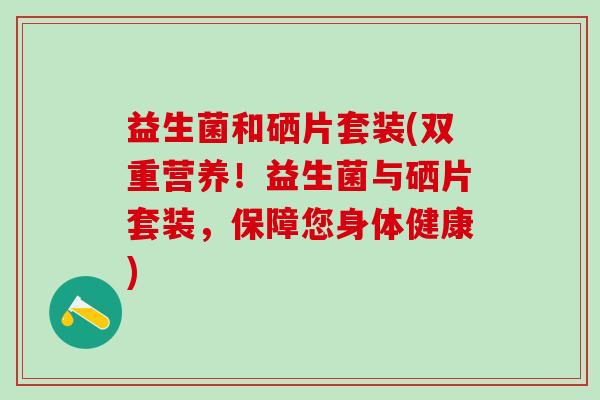 益生菌和硒片套装(双重营养！益生菌与硒片套装，保障您身体健康)