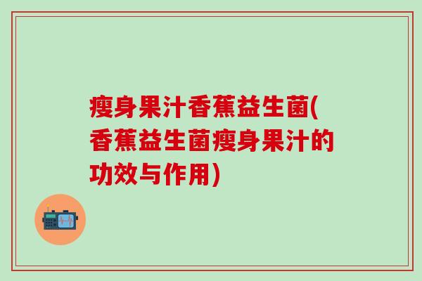 瘦身果汁香蕉益生菌(香蕉益生菌瘦身果汁的功效与作用)