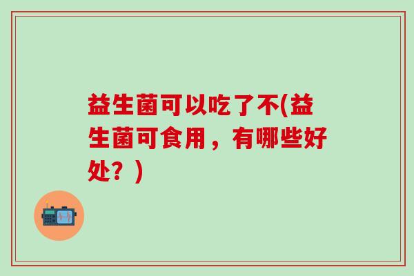 益生菌可以吃了不(益生菌可食用，有哪些好处？)