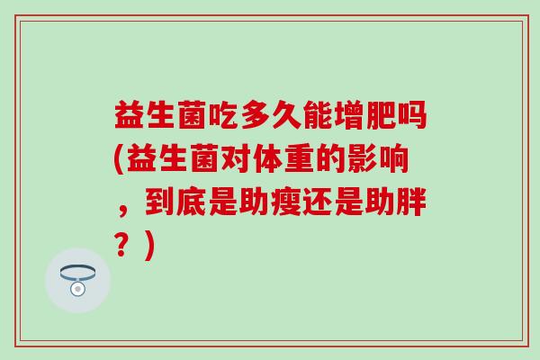 益生菌吃多久能增肥吗(益生菌对体重的影响，到底是助瘦还是助胖？)