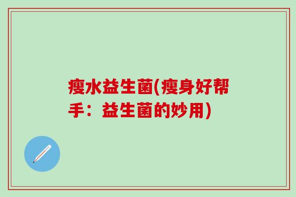 瘦水益生菌(瘦身好帮手：益生菌的妙用)