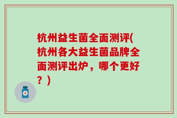 杭州益生菌全面测评(杭州各大益生菌品牌全面测评出炉，哪个更好？)