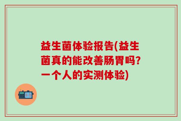 益生菌体验报告(益生菌真的能改善肠胃吗？一个人的实测体验)
