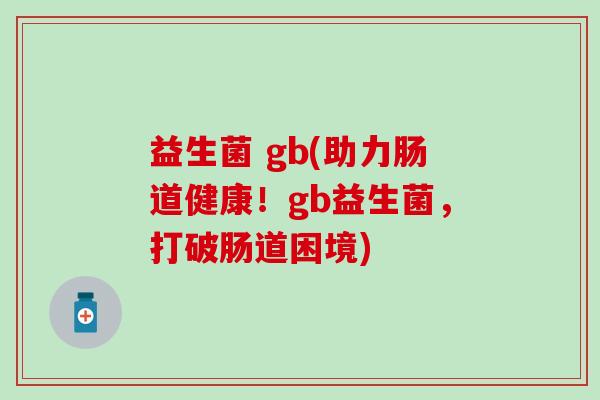 益生菌 gb(助力肠道健康！gb益生菌，打破肠道困境)