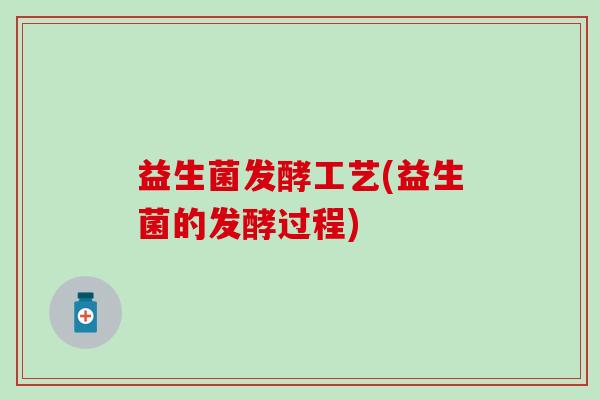 益生菌发酵工艺(益生菌的发酵过程)