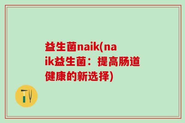 益生菌naik(naik益生菌：提高肠道健康的新选择)