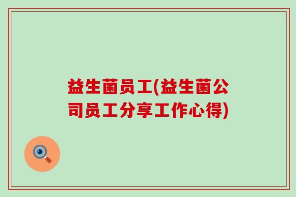 益生菌员工(益生菌公司员工分享工作心得)