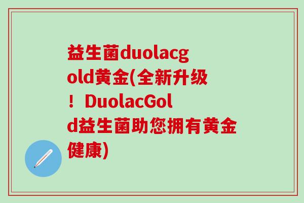 益生菌duolacgold黄金(全新升级！DuolacGold益生菌助您拥有黄金健康)