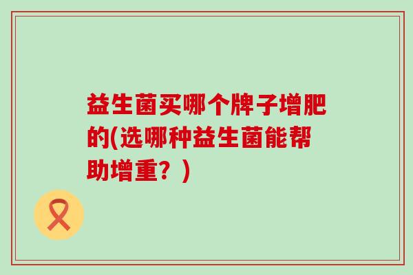 益生菌买哪个牌子增肥的(选哪种益生菌能帮助增重?) 益生菌买哪个牌子增肥的(选哪种益生菌能帮助增重?)