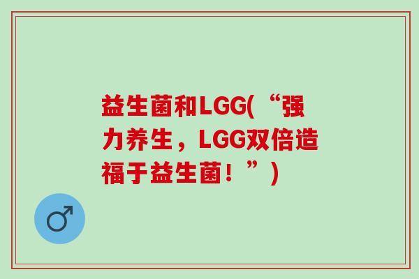 益生菌和LGG(“强力养生，LGG双倍造福于益生菌！”)