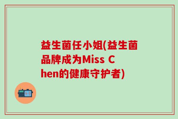 益生菌任小姐(益生菌品牌成为Miss Chen的健康守护者)