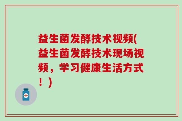益生菌发酵技术视频(益生菌发酵技术现场视频，学习健康生活方式！)