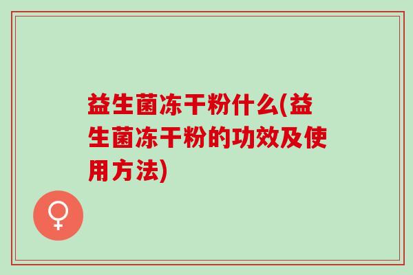 益生菌冻干粉什么(益生菌冻干粉的功效及使用方法)