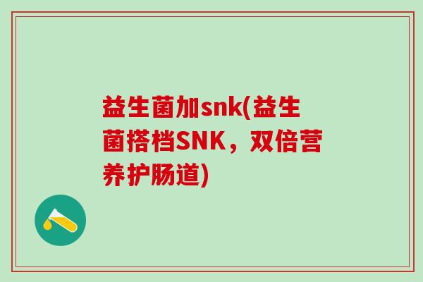 益生菌加snk(益生菌搭档SNK，双倍营养护肠道)