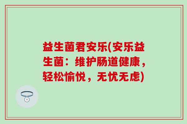 益生菌君安乐(安乐益生菌：维护肠道健康，轻松愉悦，无忧无虑)