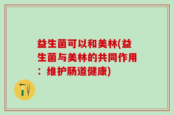 益生菌可以和美林(益生菌与美林的共同作用:维护肠道健康) 益生菌可以和美林(益生菌与美林的共同作用:维护肠道健康)