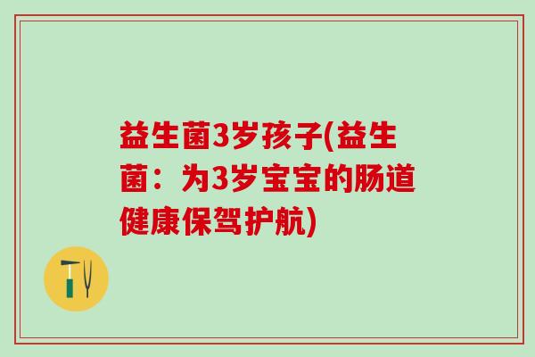 益生菌3岁孩子(益生菌：为3岁宝宝的肠道健康保驾护航)