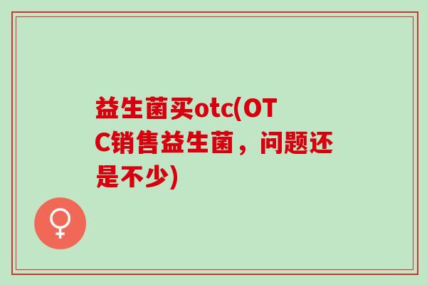 益生菌买otc(OTC销售益生菌，问题还是不少)